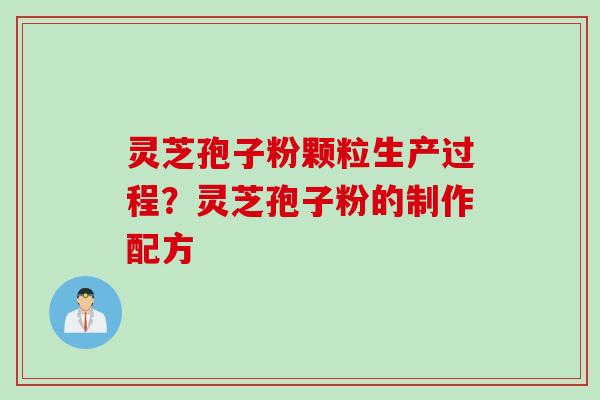 灵芝孢子粉颗粒生产过程？灵芝孢子粉的制作配方