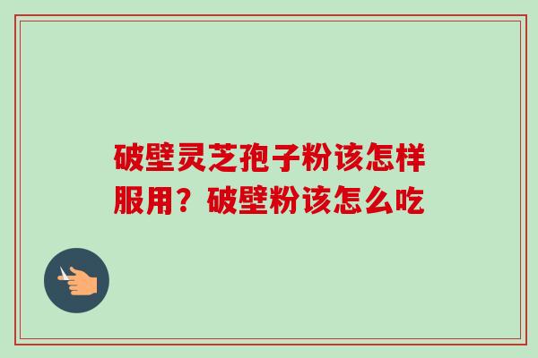 破壁灵芝孢子粉该怎样服用？破壁粉该怎么吃