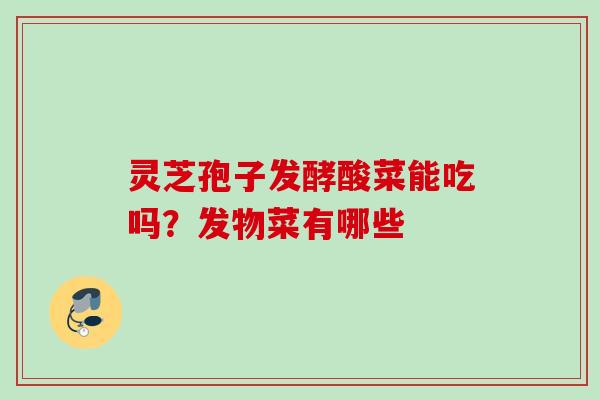 灵芝孢子发酵酸菜能吃吗？发物菜有哪些