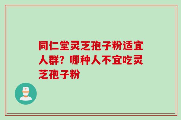 同仁堂灵芝孢子粉适宜人群？哪种人不宜吃灵芝孢子粉
