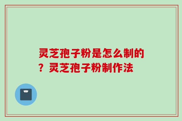 灵芝孢子粉是怎么制的？灵芝孢子粉制作法