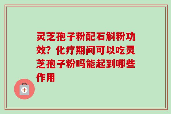 灵芝孢子粉配石斛粉功效？化疗期间可以吃灵芝孢子粉吗能起到哪些作用