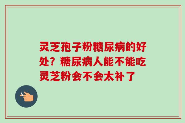 灵芝孢子粉糖尿病的好处？糖尿病人能不能吃灵芝粉会不会太补了