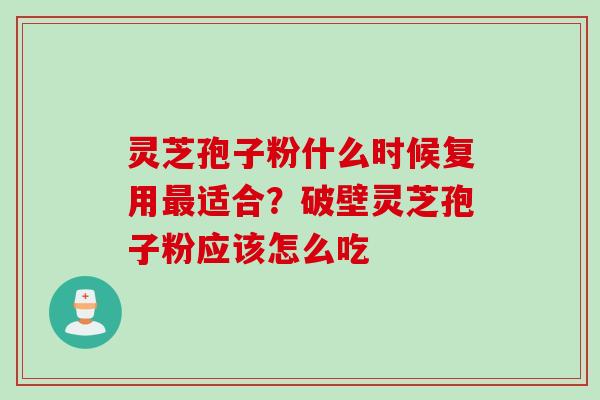 灵芝孢子粉什么时候复用最适合？破壁灵芝孢子粉应该怎么吃