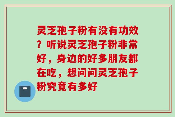 灵芝孢子粉有没有功效?听说灵芝孢子粉非常好,身边的好多朋友都在吃,想问问灵芝孢子粉究竟有多好 灵芝孢子粉有没有功效?听说灵芝孢子粉非常好,身边的好多朋友都在吃,想问问灵芝孢子粉究竟有多好