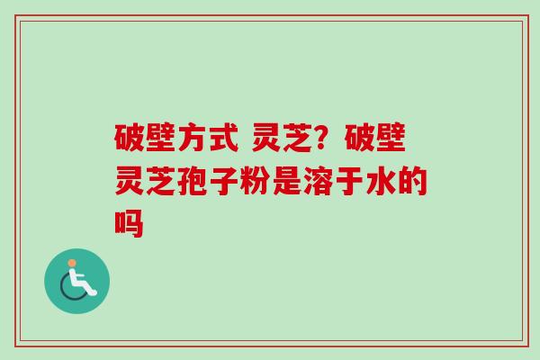 破壁方式 灵芝？破壁灵芝孢子粉是溶于水的吗