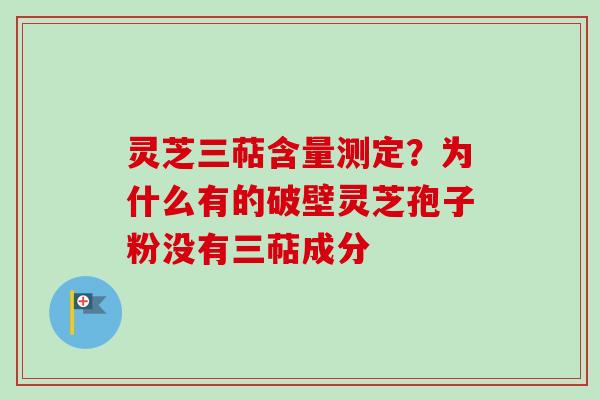 灵芝三萜含量测定？为什么有的破壁灵芝孢子粉没有三萜成分
