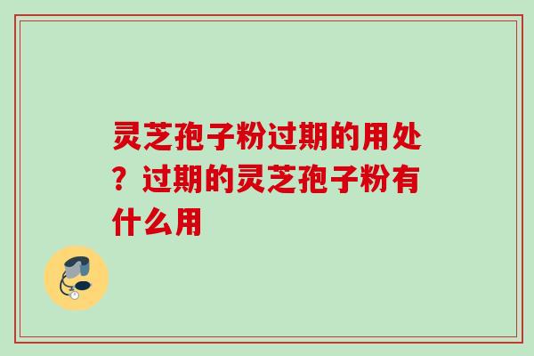 灵芝孢子粉过期的用处？过期的灵芝孢子粉有什么用