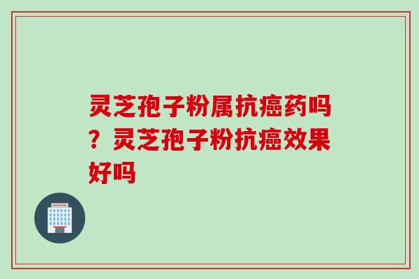 灵芝孢子粉属抗癌药吗？灵芝孢子粉抗癌效果好吗
