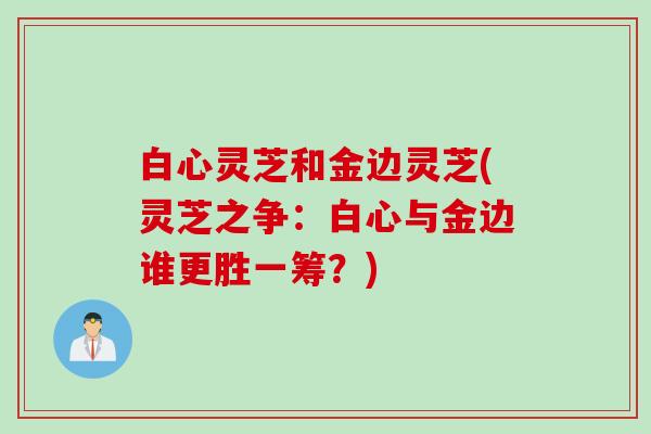 白心灵芝和金边灵芝(灵芝之争：白心与金边谁更胜一筹？)