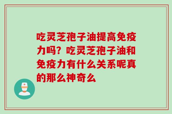 吃灵芝孢子油提高免疫力吗？吃灵芝孢子油和免疫力有什么关系呢真的那么神奇么