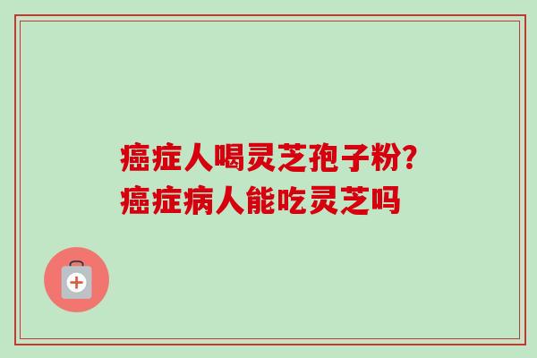 癌症人喝灵芝孢子粉？癌症病人能吃灵芝吗