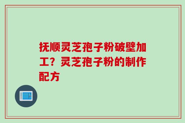 抚顺灵芝孢子粉破壁加工？灵芝孢子粉的制作配方