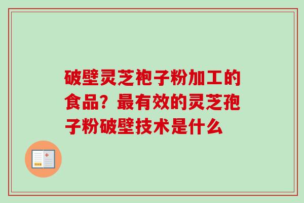 破壁灵芝袍子粉加工的食品？最有效的灵芝孢子粉破壁技术是什么