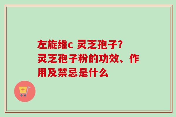左旋维c 灵芝孢子？灵芝孢子粉的功效、作用及禁忌是什么