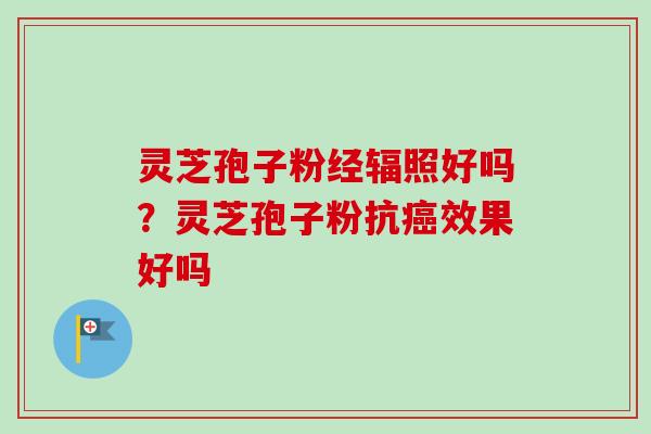 灵芝孢子粉经辐照好吗？灵芝孢子粉抗癌效果好吗
