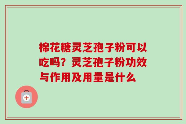 棉花糖灵芝孢子粉可以吃吗？灵芝孢子粉功效与作用及用量是什么