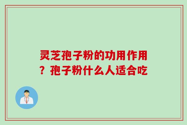 灵芝孢子粉的功用作用？孢子粉什么人适合吃