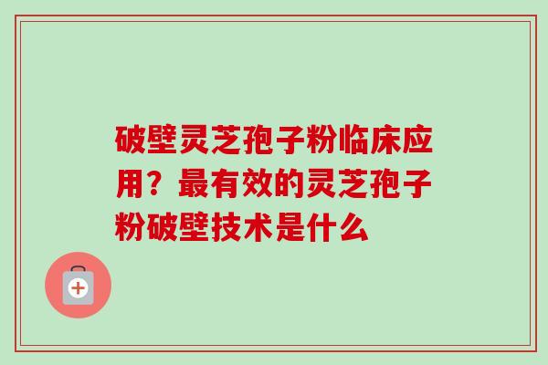 破壁灵芝孢子粉临床应用?有效的灵芝孢子粉破壁技术是什么 破壁灵芝孢子粉临床应用?有效的灵芝孢子粉破壁技术是什么