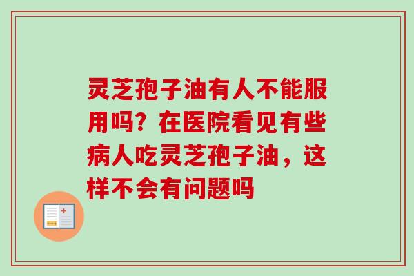灵芝孢子油有人不能服用吗？在医院看见有些病人吃灵芝孢子油，这样不会有问题吗