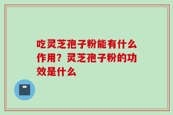 吃灵芝孢子粉能有什么作用?灵芝孢子粉的功效是什么 吃灵芝孢子粉能有什么作用?灵芝孢子粉的功效是什么