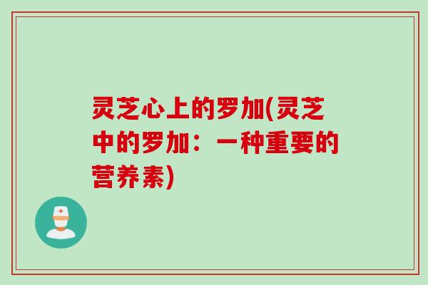 灵芝心上的罗加(灵芝中的罗加：一种重要的营养素)