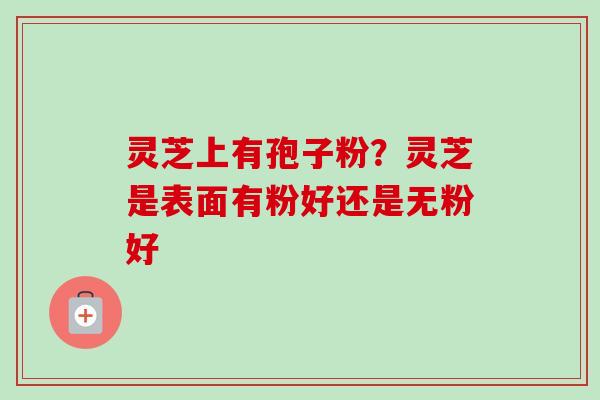 灵芝上有孢子粉？灵芝是表面有粉好还是无粉好