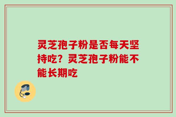 灵芝孢子粉是否每天坚持吃？灵芝孢子粉能不能长期吃