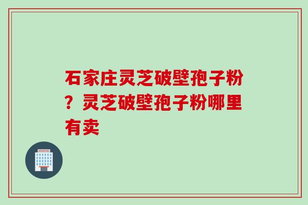 石家庄灵芝破壁孢子粉？灵芝破壁孢子粉哪里有卖