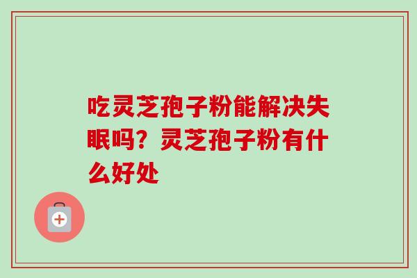 吃灵芝孢子粉能解决失眠吗？灵芝孢子粉有什么好处