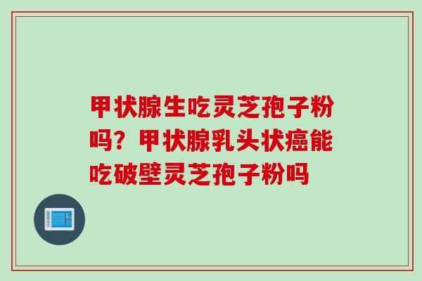 甲状腺生吃灵芝孢子粉吗？甲状腺乳头状癌能吃破壁灵芝孢子粉吗