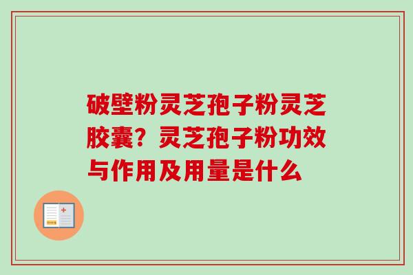 破壁粉灵芝孢子粉灵芝胶囊？灵芝孢子粉功效与作用及用量是什么