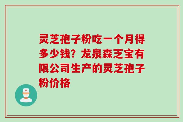 灵芝孢子粉吃一个月得多少钱？龙泉森芝宝有限公司生产的灵芝孢子粉价格
