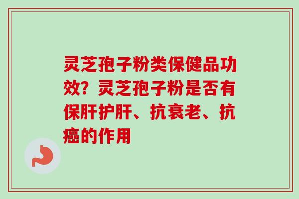 灵芝孢子粉类保健品功效？灵芝孢子粉是否有保肝护肝、抗衰老、抗癌的作用