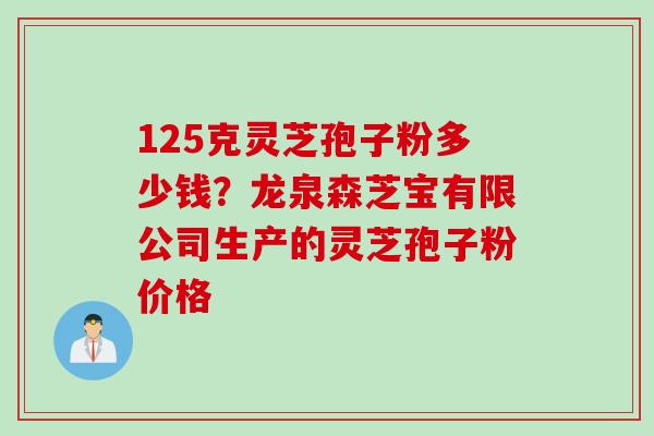 125克灵芝孢子粉多少钱？龙泉森芝宝有限公司生产的灵芝孢子粉价格