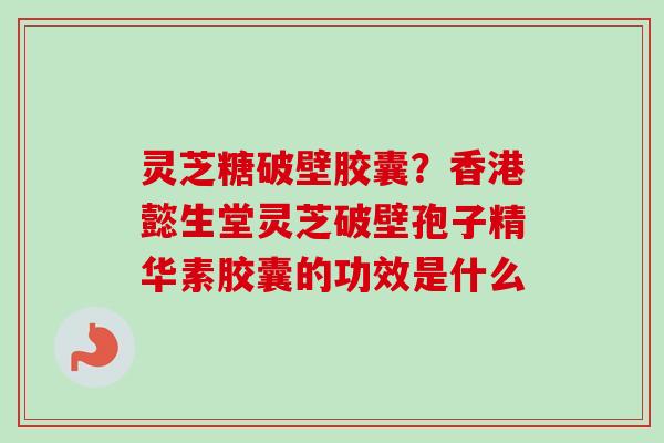 灵芝糖破壁胶囊？香港懿生堂灵芝破壁孢子精华素胶囊的功效是什么
