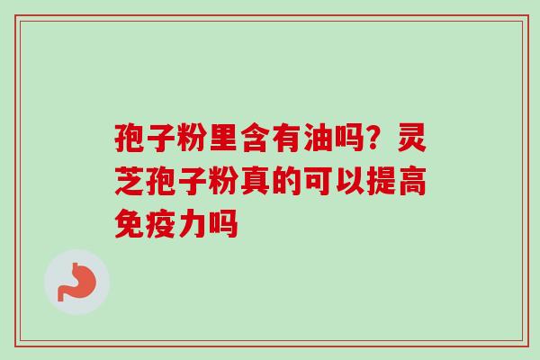 孢子粉里含有油吗？灵芝孢子粉真的可以提高免疫力吗