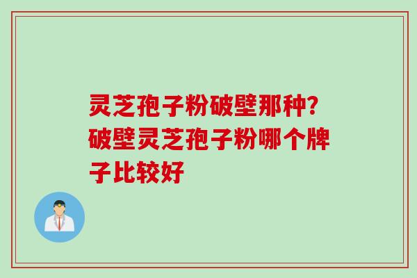 灵芝孢子粉破壁那种？破壁灵芝孢子粉哪个牌子比较好