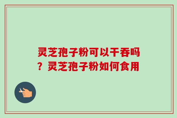 灵芝孢子粉可以干吞吗？灵芝孢子粉如何食用