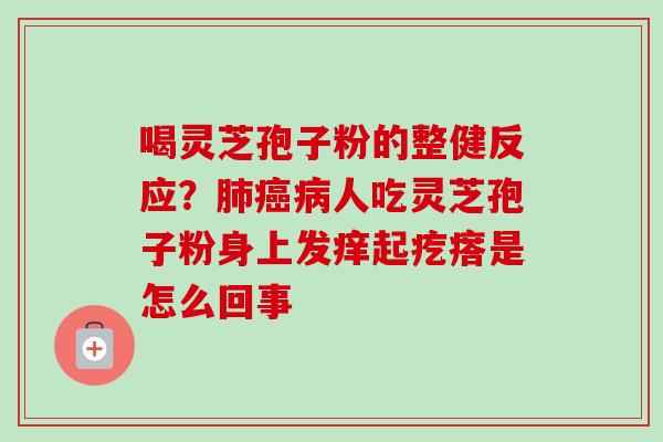 喝灵芝孢子粉的整健反应？肺癌病人吃灵芝孢子粉身上发痒起疙瘩是怎么回事
