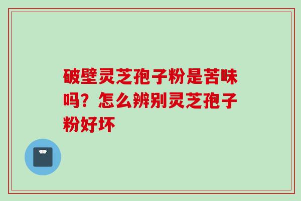 破壁灵芝孢子粉是苦味吗？怎么辨别灵芝孢子粉好坏