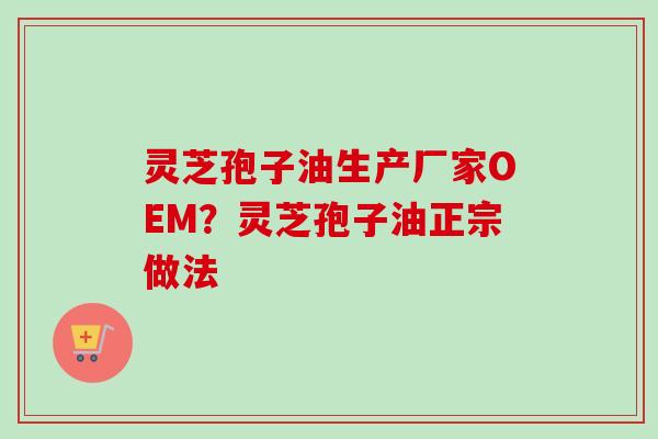 灵芝孢子油生产厂家OEM?灵芝孢子油正宗做法 灵芝孢子油生产厂家OEM?灵芝孢子油正宗做法
