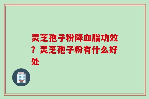 灵芝孢子粉降血脂功效？灵芝孢子粉有什么好处