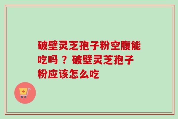 破壁灵芝孢子粉空腹能吃吗 ？破壁灵芝孢子粉应该怎么吃