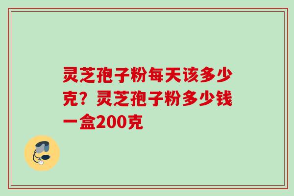 灵芝孢子粉每天该多少克？灵芝孢子粉多少钱一盒200克