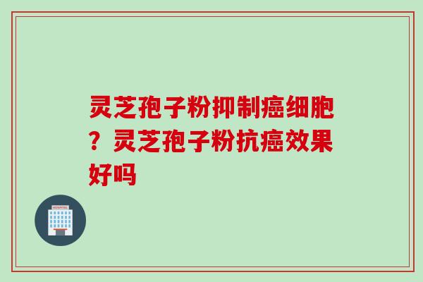 灵芝孢子粉抑制癌细胞？灵芝孢子粉抗癌效果好吗