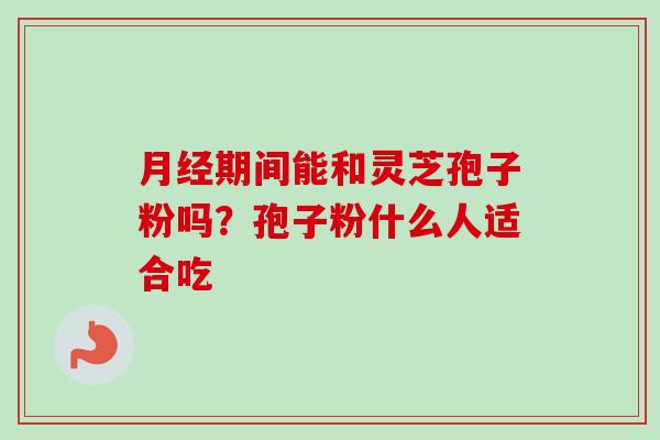 月经期间能和灵芝孢子粉吗？孢子粉什么人适合吃