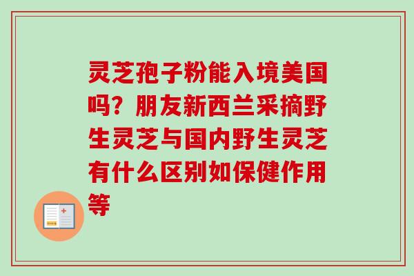 灵芝孢子粉能入境美国吗？朋友新西兰采摘野生灵芝与国内野生灵芝有什么区别如保健作用等