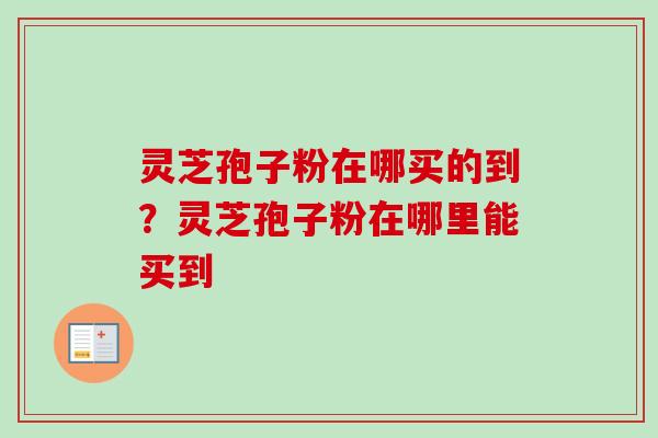 灵芝孢子粉在哪买的到？灵芝孢子粉在哪里能买到