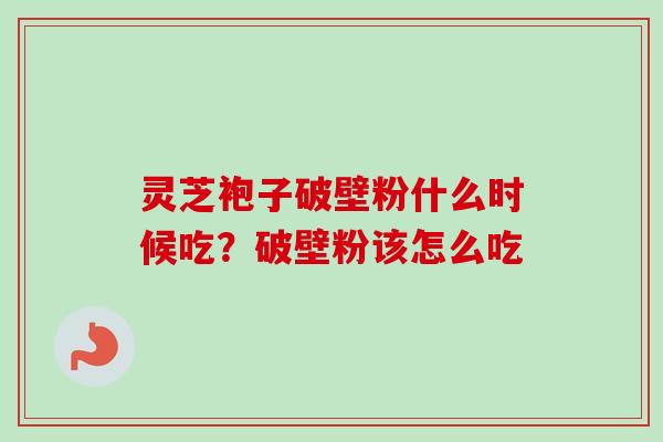 灵芝袍子破壁粉什么时候吃?破壁粉该怎么吃 灵芝袍子破壁粉什么时候吃?破壁粉该怎么吃